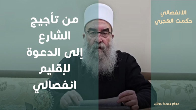 حكمت الهجري.. من تأجيج الشارع إلى الدعوة لإقليم انفصالي