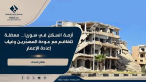 أزمة السكن في سوريا… معضلة تتفاقم مع عودة المهجّرين وغياب إعادة الإعمار