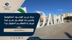 درعا بين الوعود الحكومية وتحديات الواقع: هل تبدأ مرحلة التعافي الحقيقي؟